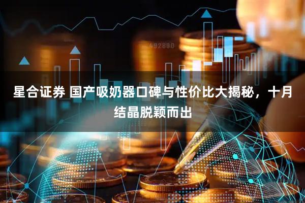 星合证券 国产吸奶器口碑与性价比大揭秘，十月结晶脱颖而出