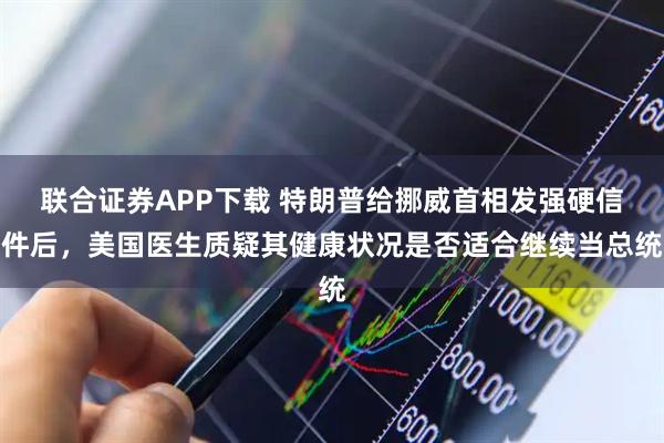 联合证券APP下载 特朗普给挪威首相发强硬信件后，美国医生质疑其健康状况是否适合继续当总统