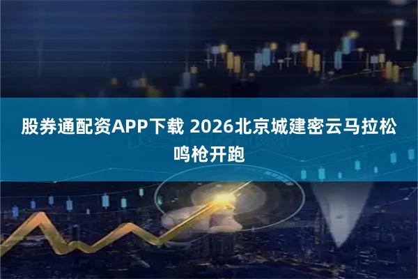股券通配资APP下载 2026北京城建密云马拉松鸣枪开跑
