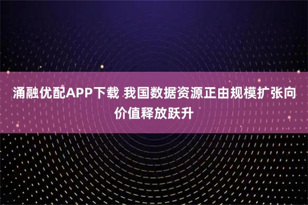 涌融优配APP下载 我国数据资源正由规模扩张向价值释放跃升