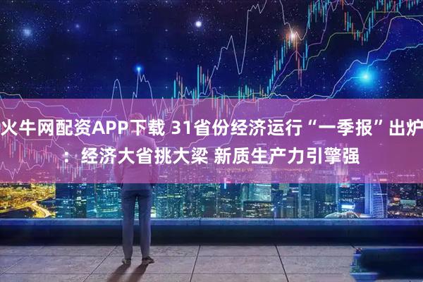 火牛网配资APP下载 31省份经济运行“一季报”出炉：经济大省挑大梁 新质生产力引擎强