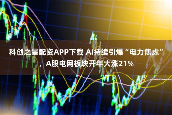 科创之星配资APP下载 AI持续引爆“电力焦虑”，A股电网板块开年大涨21%
