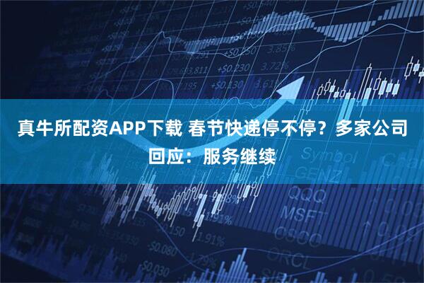真牛所配资APP下载 春节快递停不停？多家公司回应：服务继续