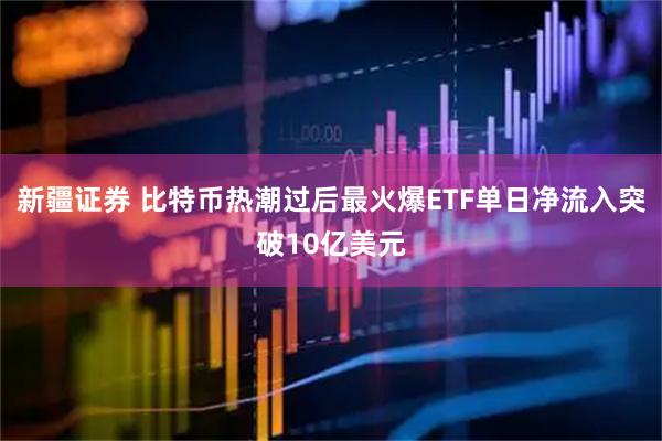 新疆证券 比特币热潮过后最火爆ETF单日净流入突破10亿美元
