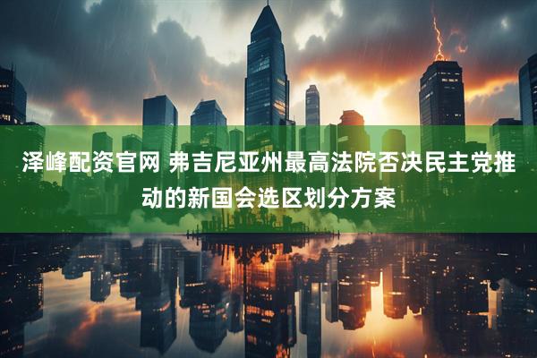 泽峰配资官网 弗吉尼亚州最高法院否决民主党推动的新国会选区划分方案