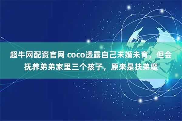 超牛网配资官网 coco透露自己未婚未育，但会抚养弟弟家里三个孩子，原来是扶弟魔