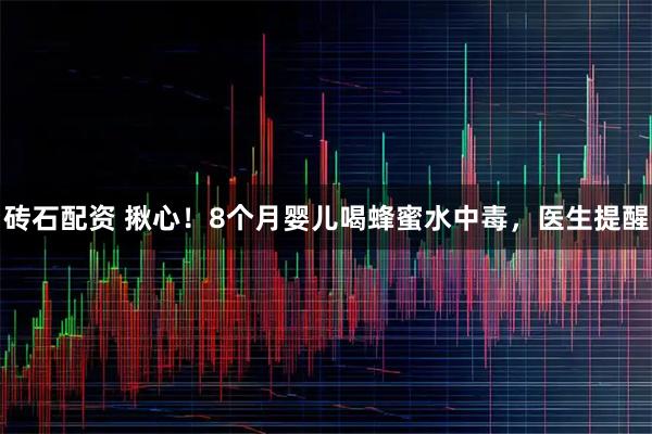 砖石配资 揪心！8个月婴儿喝蜂蜜水中毒，医生提醒