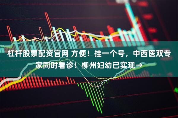 杠杆股票配资官网 方便！挂一个号，中西医双专家同时看诊！柳州妇幼已实现→
