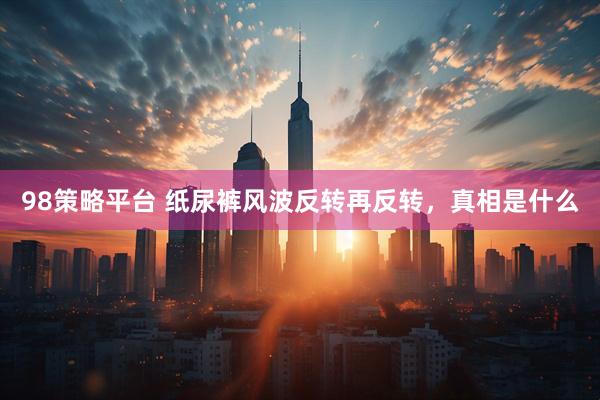 98策略平台 纸尿裤风波反转再反转，真相是什么