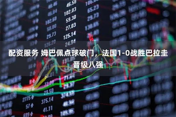 配资服务 姆巴佩点球破门，法国1-0战胜巴拉圭晋级八强