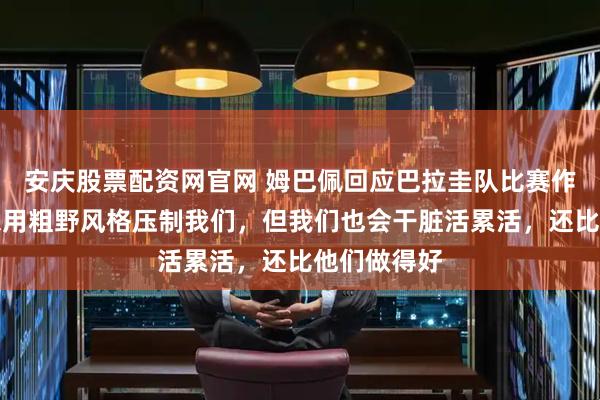 安庆股票配资网官网 姆巴佩回应巴拉圭队比赛作风：他们想用粗野风格压制我们，但我们也会干脏活累活，还比他们做得好