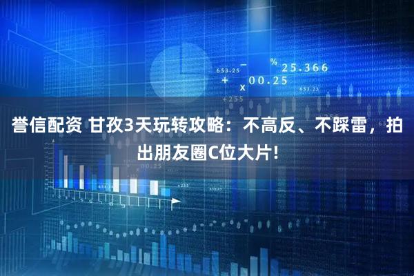 誉信配资 甘孜3天玩转攻略：不高反、不踩雷，拍出朋友圈C位大片!
