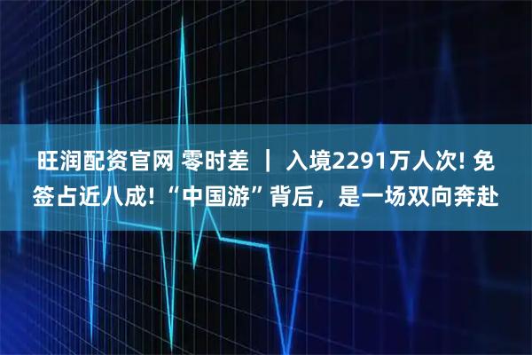 旺润配资官网 零时差 ｜ 入境2291万人次! 免签占近八成! “中国游”背后，是一场双向奔赴