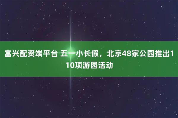富兴配资端平台 五一小长假，北京48家公园推出110项游园活动