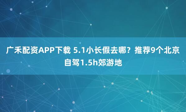 广禾配资APP下载 5.1小长假去哪？推荐9个北京自驾1.5h郊游地