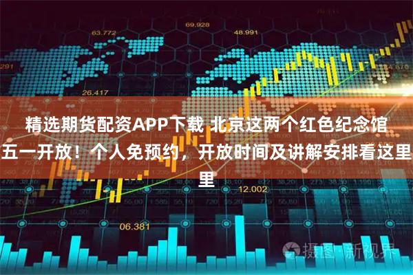 精选期货配资APP下载 北京这两个红色纪念馆五一开放！个人免预约，开放时间及讲解安排看这里