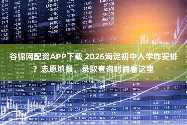 谷锦网配资APP下载 2026海淀初中入学咋安排？志愿填报、录取查询时间看这里