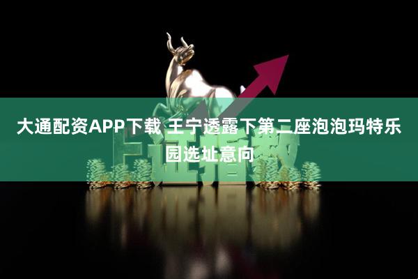 大通配资APP下载 王宁透露下第二座泡泡玛特乐园选址意向