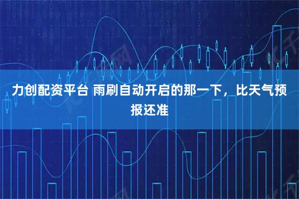 力创配资平台 雨刷自动开启的那一下，比天气预报还准