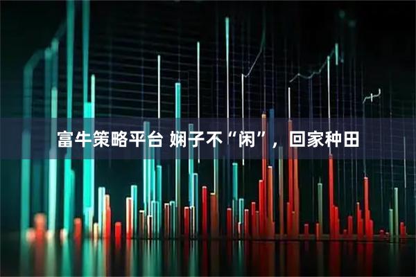 富牛策略平台 娴子不“闲”，回家种田